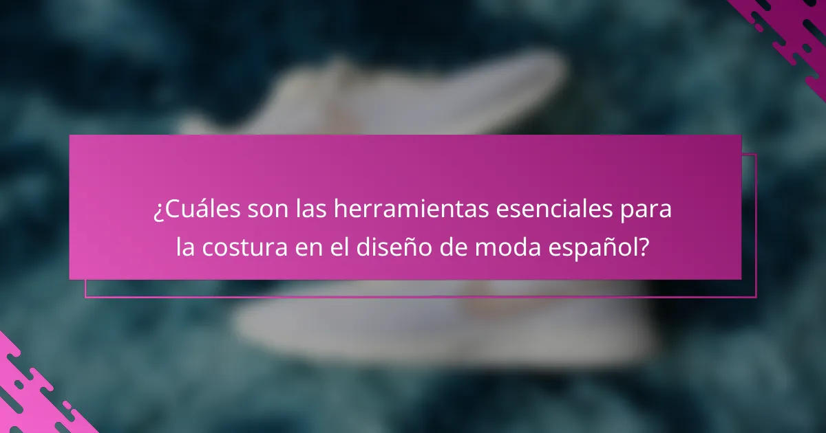 ¿Cuáles son las herramientas esenciales para la costura en el diseño de moda español?