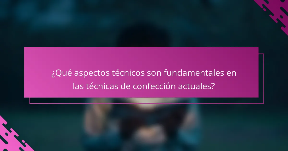 ¿Qué aspectos técnicos son fundamentales en las técnicas de confección actuales?