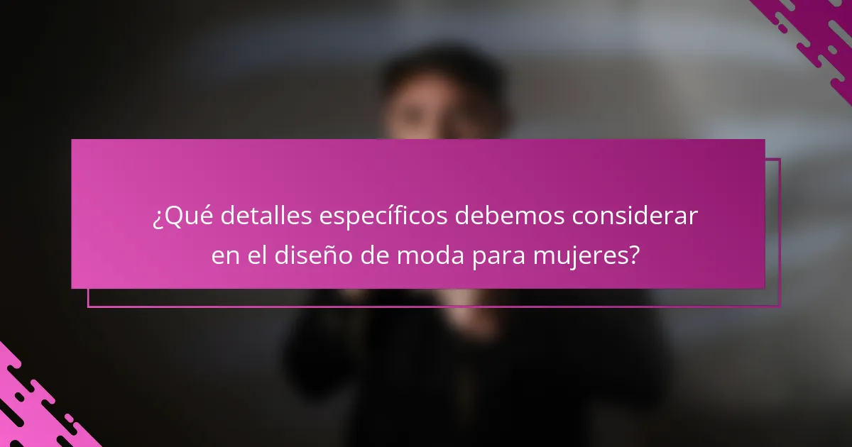 ¿Qué detalles específicos debemos considerar en el diseño de moda para mujeres?