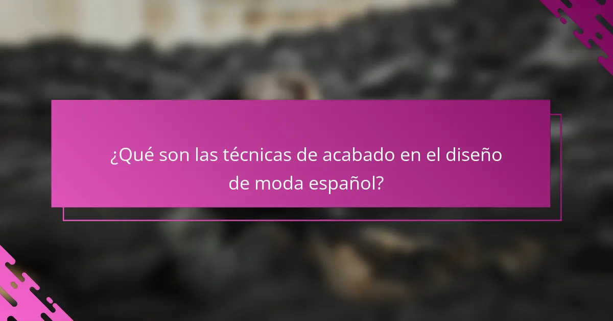 ¿Qué son las técnicas de acabado en el diseño de moda español?